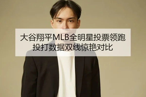 大谷翔平MLB全明星投票领跑 投打数据双线惊艳对比