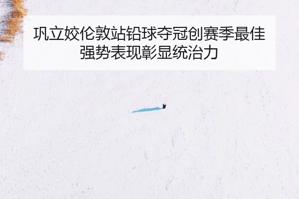 巩立姣伦敦站铅球夺冠创赛季最佳 强势表现彰显统治力