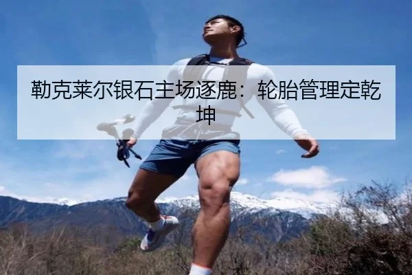 勒克莱尔银石主场逐鹿：轮胎管理定乾坤