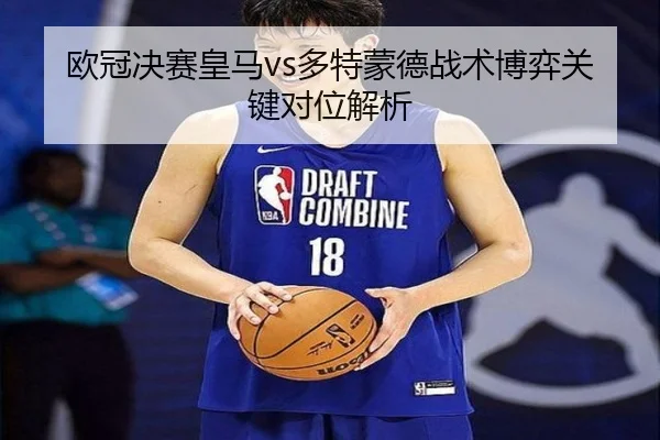欧冠决赛皇马vs多特蒙德战术博弈关键对位解析