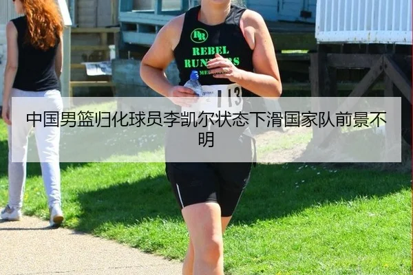 中国男篮归化球员李凯尔状态下滑国家队前景不明
