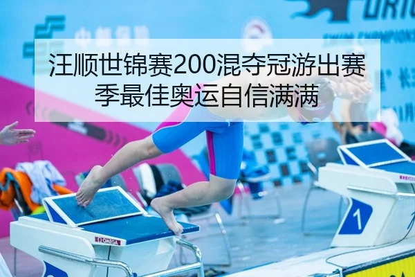 汪顺世锦赛200混夺冠游出赛季最佳奥运自信满满