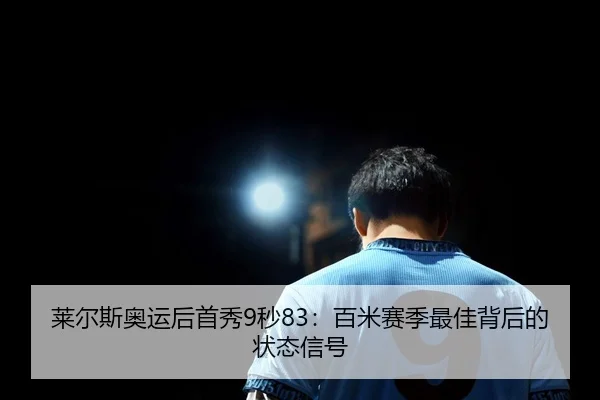 莱尔斯奥运后首秀9秒83：百米赛季最佳背后的状态信号