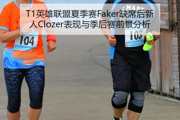 T1英雄联盟夏季赛Faker缺席后新人Clozer表现与季后赛前景分析